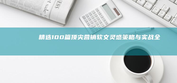 精选100篇顶尖营销软文：灵感、策略与实战全解析